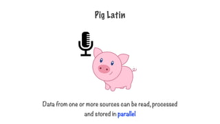Pig Latin
Data from one or more sources can be read, processed
and stored in parallel
 