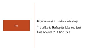 Provides an SQL interface to Hadoop
The bridge to Hadoop for folks who don’t
have exposure to OOP in Java
Hive
 