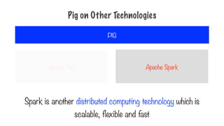 Apache Tez
PIG
Apache Spark
Spark is another distributed computing technology which is
scalable, flexible and fast
Pig on Other Technologies
 