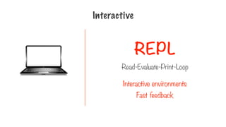 REPL
Interactive
Read-Evaluate-Print-Loop
Interactive environments
Fast feedback
 