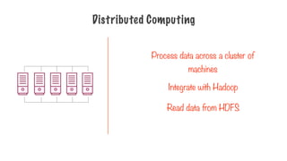 Distributed Computing
Integrate with Hadoop
Read data from HDFS
Process data across a cluster of
machines
 