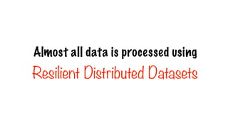 Almost all data is processed using
Resilient Distributed Datasets
 