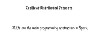 RDDs are the main programming abstraction in Spark
Resilient Distributed Datasets
 