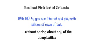 With RDDs, you can interact and play with
billions of rows of data
…without caring about any of the
complexities
Resilient Distributed Datasets
 