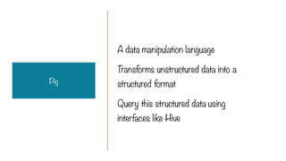 A data manipulation language
Transforms unstructured data into a
structured format
Query this structured data using
interfaces like Hive
Pig
 