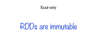 RDDs are immutable
Read-only
 