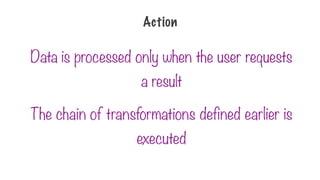 Data is processed only when the user requests
a result
The chain of transformations defined earlier is
executed
Action
 