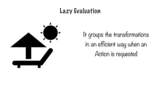 Lazy Evaluation
It groups the transformations
in an efficient way when an
Action is requested
 