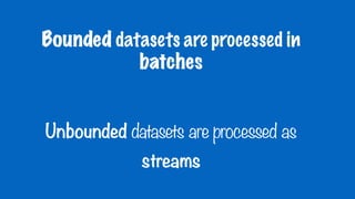 Bounded datasets are processed in
batches
Unbounded datasets are processed as
streams
 