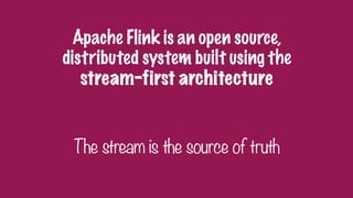 Apache Flink is an open source,
distributed system built using the
stream-first architecture
The stream is the source of truth
 