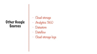 Other Google
Sources
- Cloud storage
- Analytics 360
- Datastore
- Dataflow
- Cloud storage logs
 