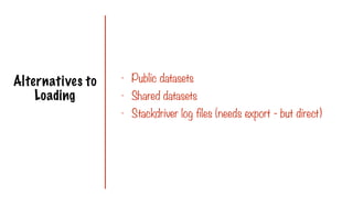 Alternatives to
Loading
- Public datasets
- Shared datasets
- Stackdriver log files (needs export - but direct)
 