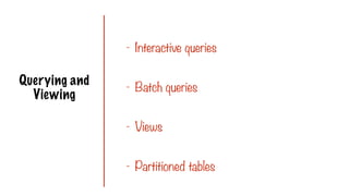 Querying and
Viewing
- Interactive queries
- Batch queries
- Views
- Partitioned tables
 