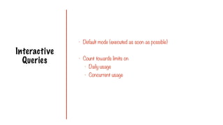 Interactive
Queries
- Default mode (executed as soon as possible)
- Count towards limits on
- Daily usage
- Concurrent usage
 