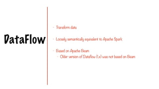 DataFlow
- Transform data
- Loosely semantically equivalent to Apache Spark
- Based on Apache Beam
- Older version of Dataflow (1.x) was not based on Beam
 
