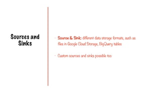 Sources and
Sinks
- Source & Sink: different data storage formats, such as
files in Google Cloud Storage, BigQuery tables
- Custom sources and sinks possible too
 