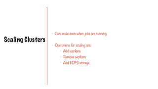 Scaling Clusters
- Can scale even when jobs are running
- Operations for scaling are:
- Add workers
- Remove workers
- Add HDFS storage
 