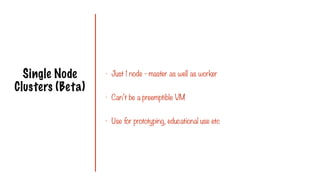 Single Node
Clusters (Beta)
- Just 1 node - master as well as worker
- Can’t be a preemptible VM
- Use for prototyping, educational use etc
 