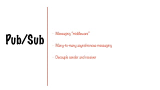 Pub/Sub
- Messaging “middleware”
- Many-to-many asynchronous messaging
- Decouple sender and receiver
 