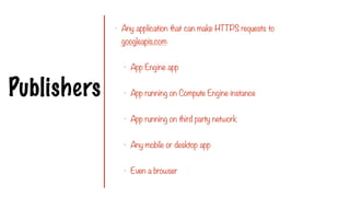 Publishers
- Any application that can make HTTPS requests to
googleapis.com
- App Engine app
- App running on Compute Engine instance
- App running on third party network
- Any mobile or desktop app
- Even a browser
 