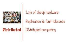Lots of cheap hardware
Replication & fault tolerance
Distributed Distributed computing
 