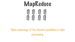 T
akes advantage of the inherent parallelism in data
processing
MapReduce
 