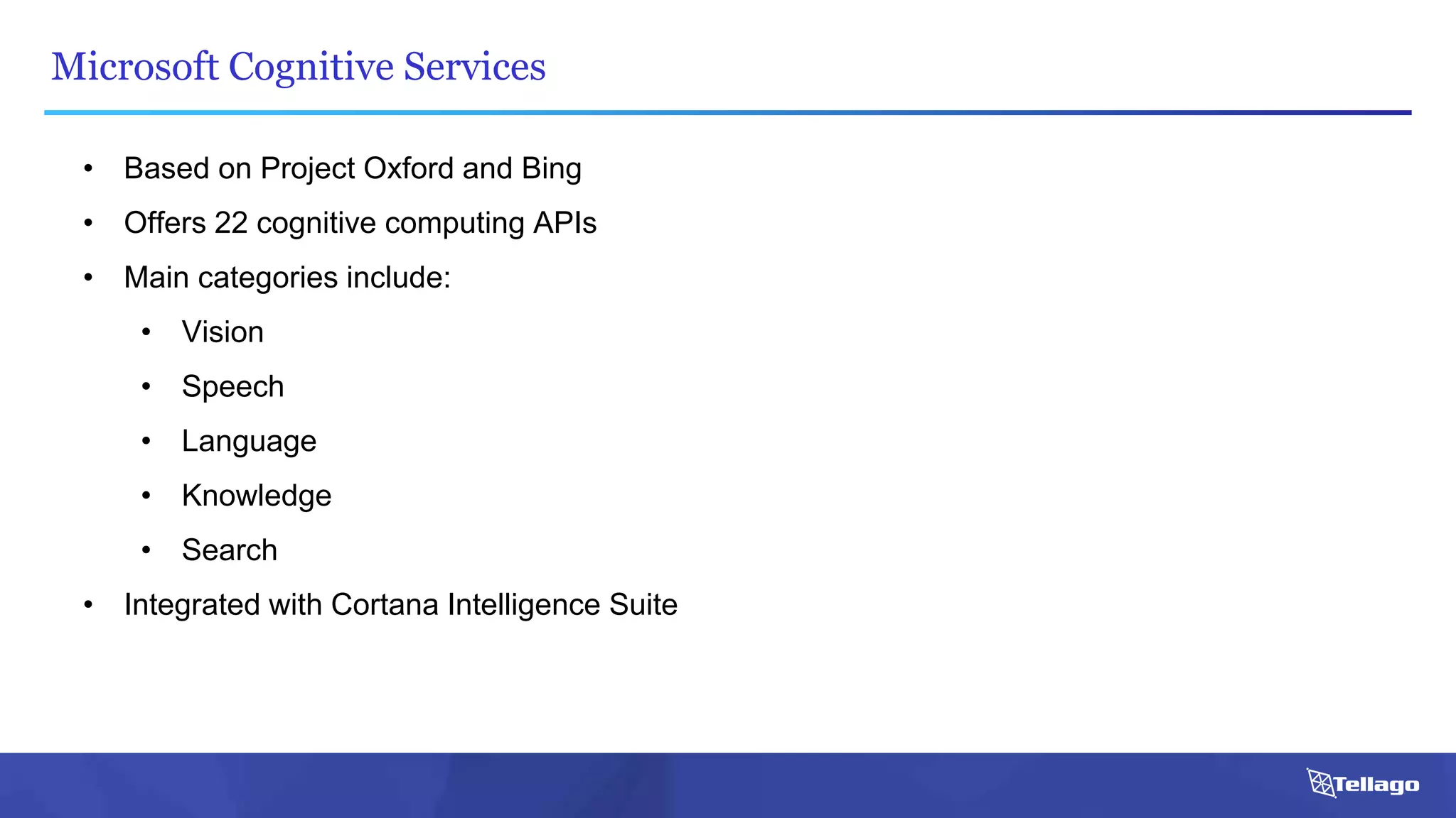 Microsoft Cognitive Services
• Based on Project Oxford and Bing
• Offers 22 cognitive computing APIs
• Main categories include:
• Vision
• Speech
• Language
• Knowledge
• Search
• Integrated with Cortana Intelligence Suite
 