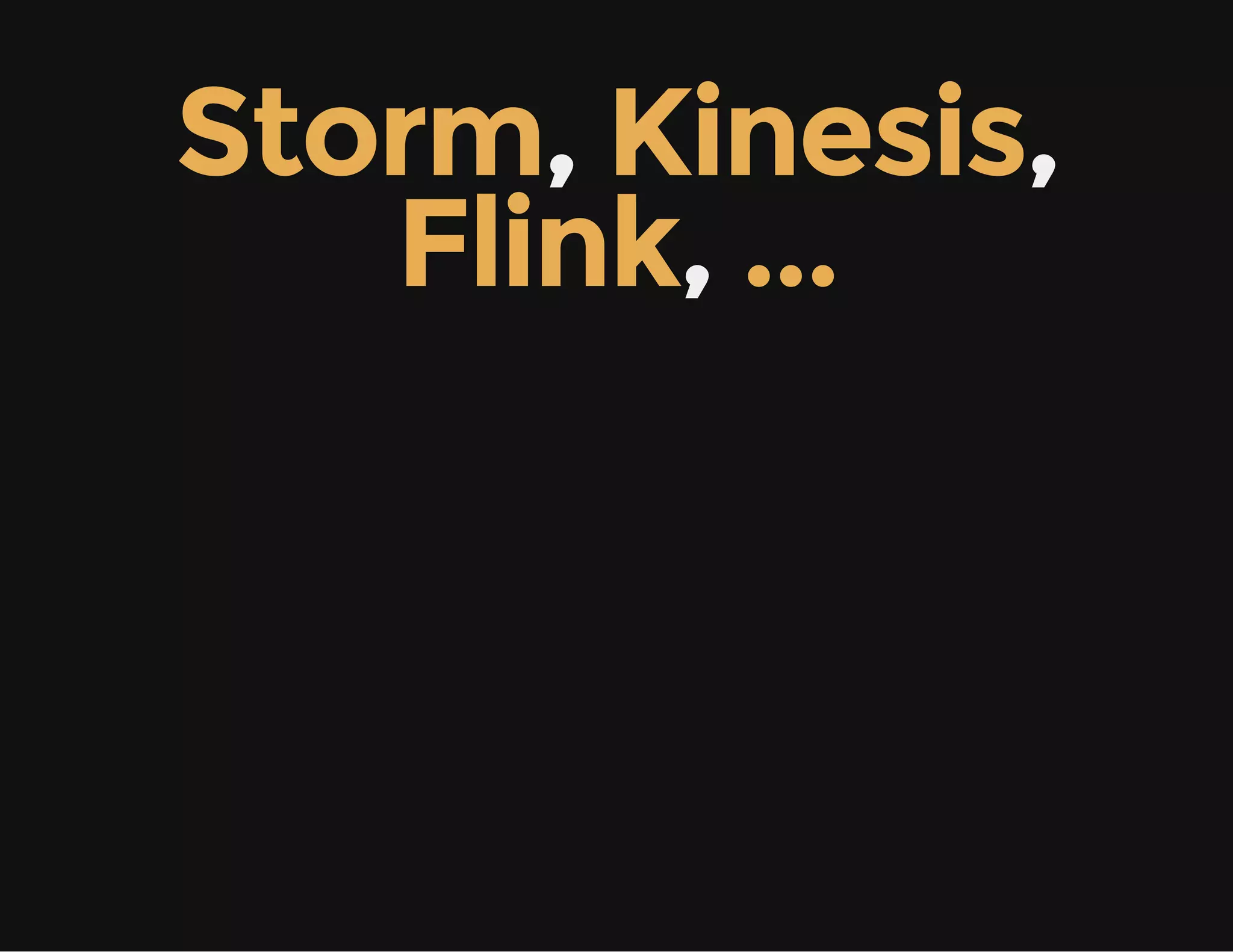 Storm, Kinesis,
Flink, ...
 