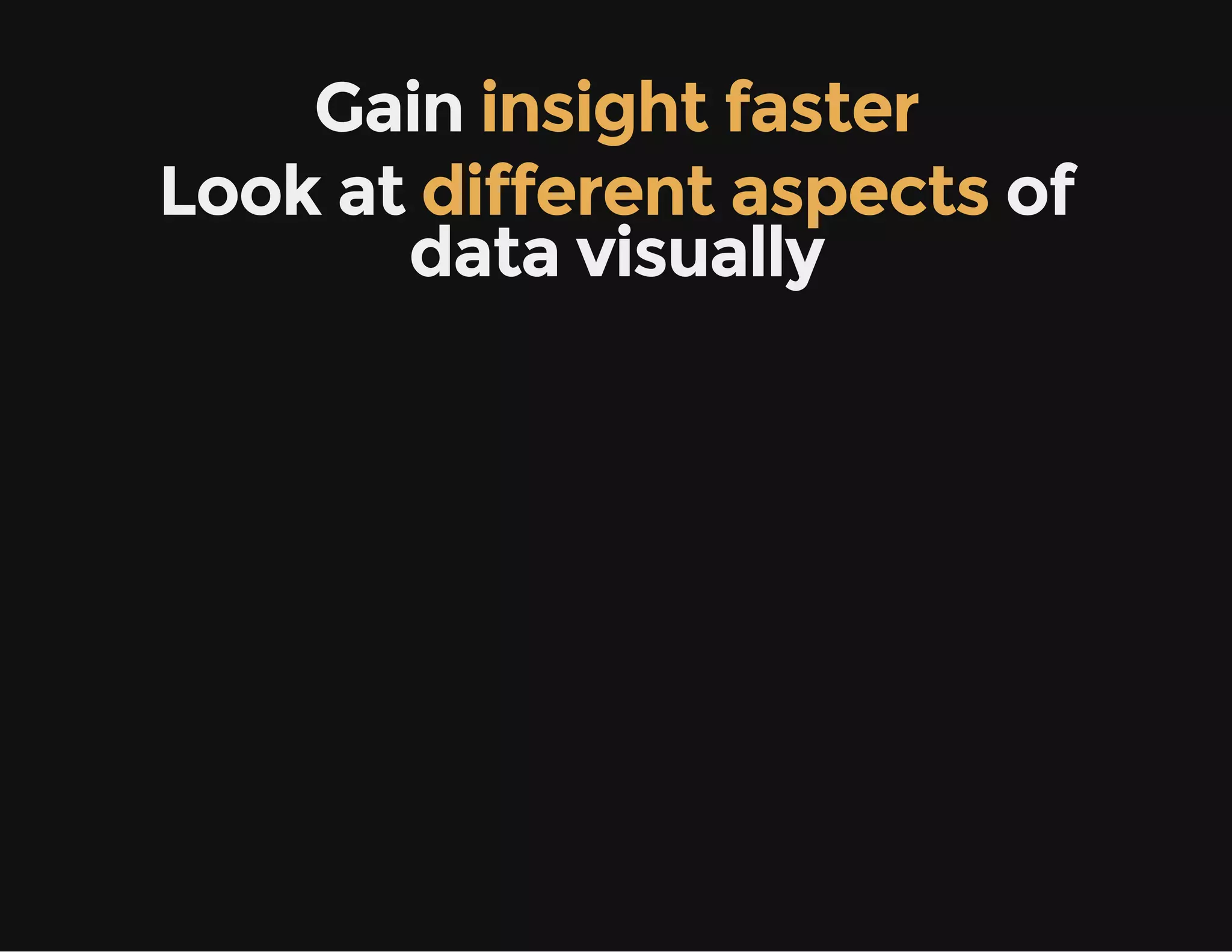Gain insight faster
Look at different aspects of
data visually
 