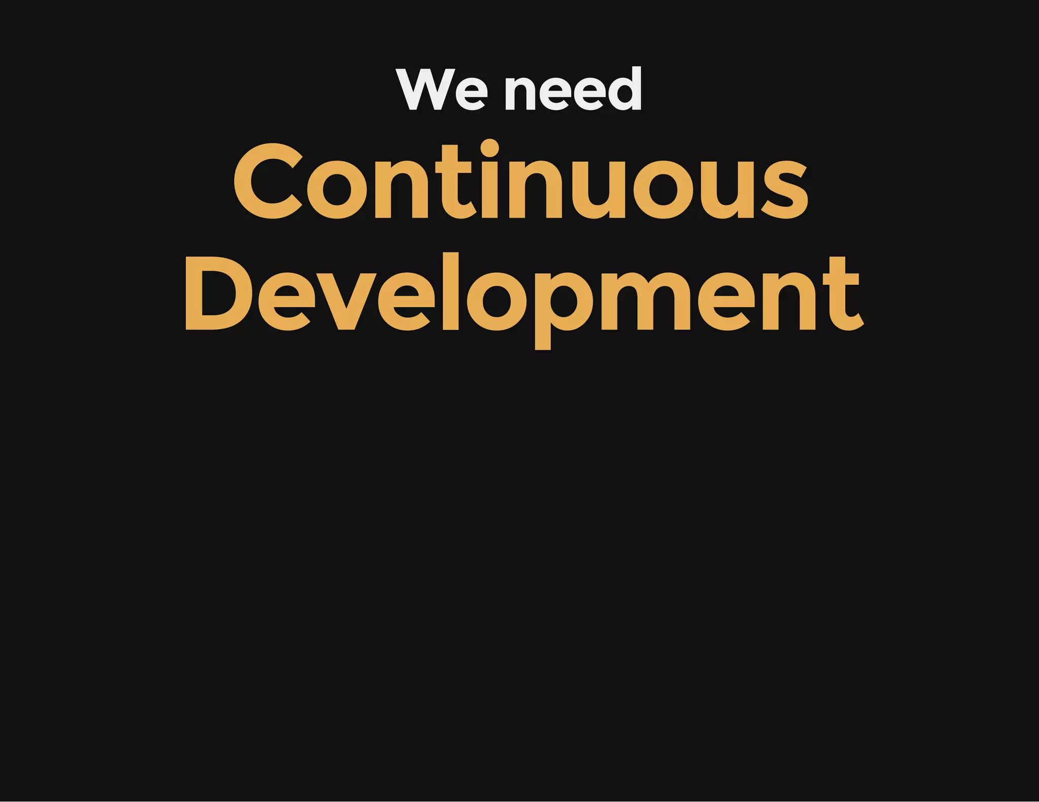 We need
Continuous
Development
 