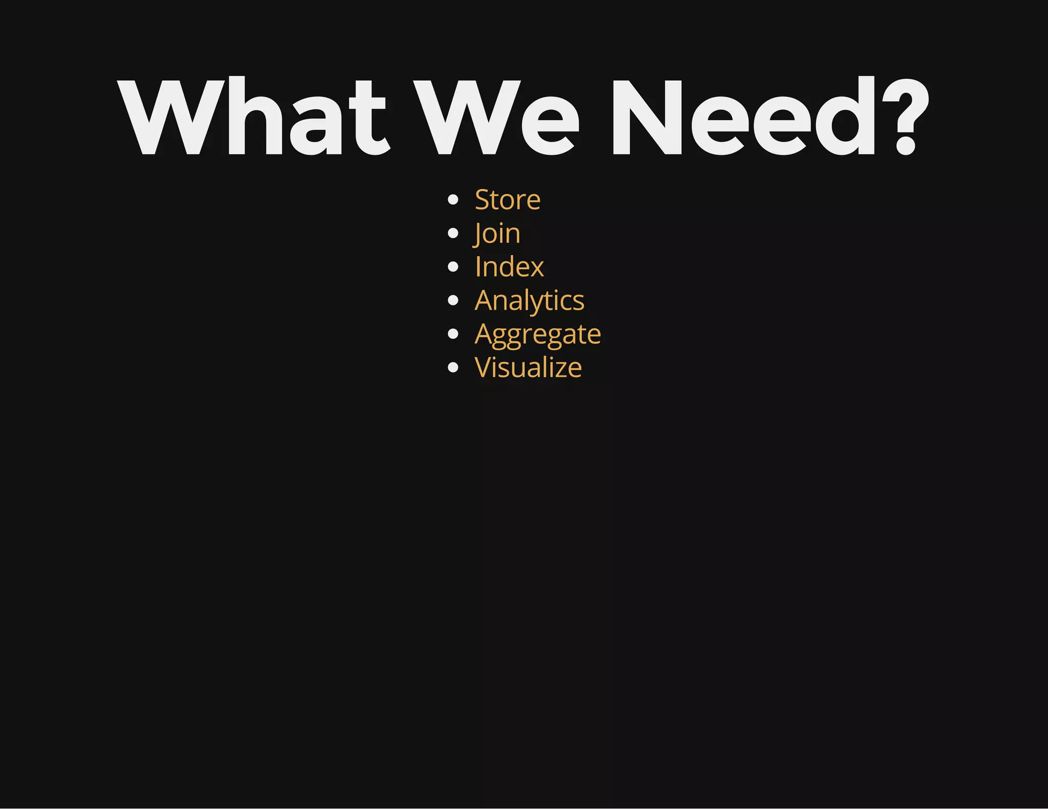 What We Need?
Store
Join
Index
Analytics
Aggregate
Visualize
 
