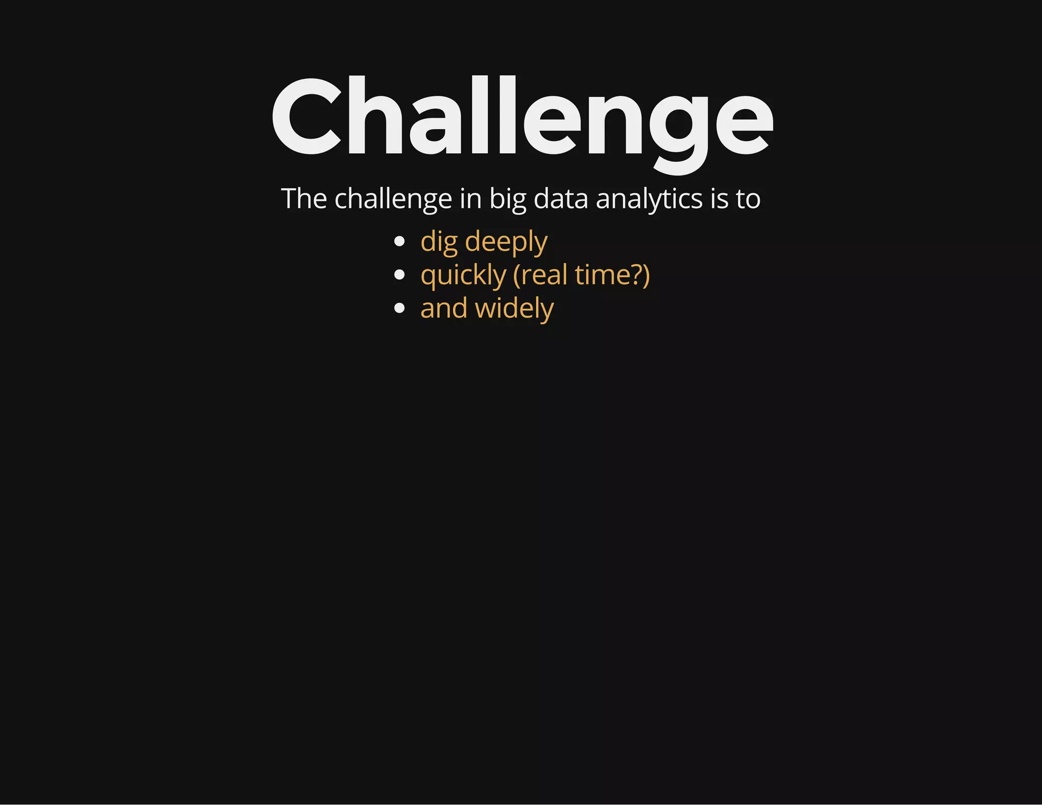 Challenge
The challenge in big data analytics is to
dig deeply
quickly (real time?)
and widely
 