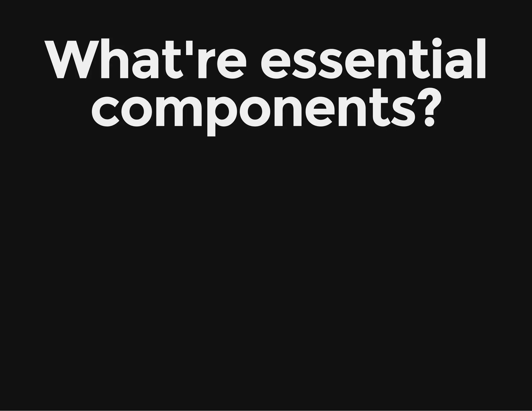 What're essential
components?
 