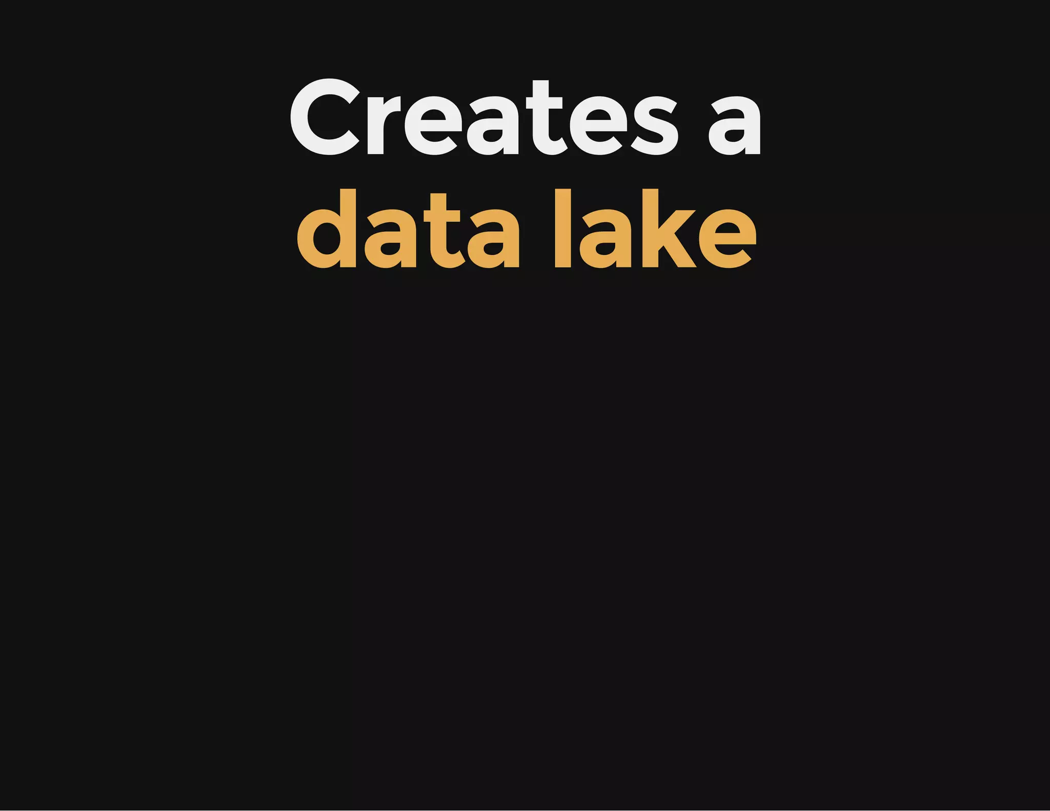 Creates a
data lake
 
