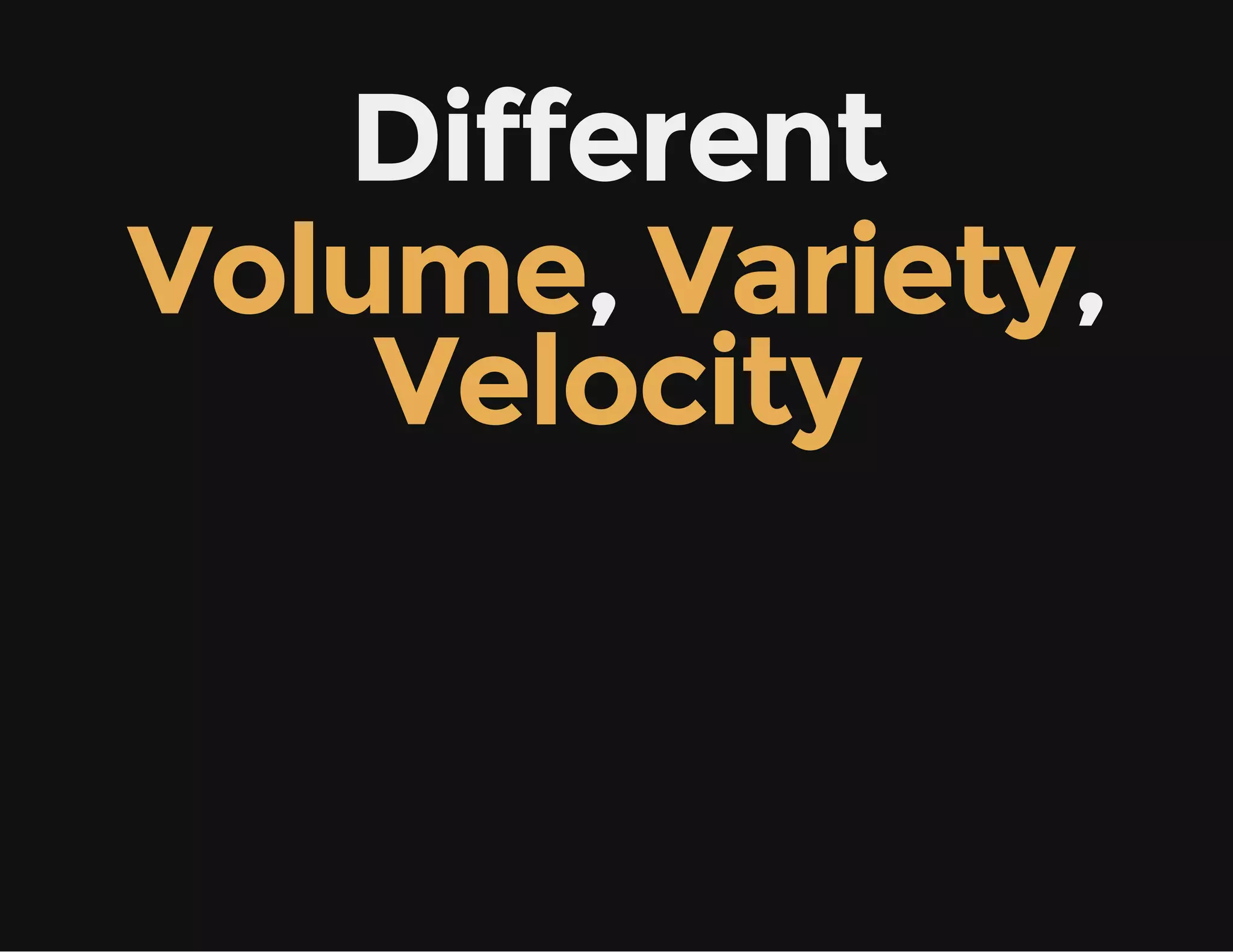 Different
Volume, Variety,
Velocity
 