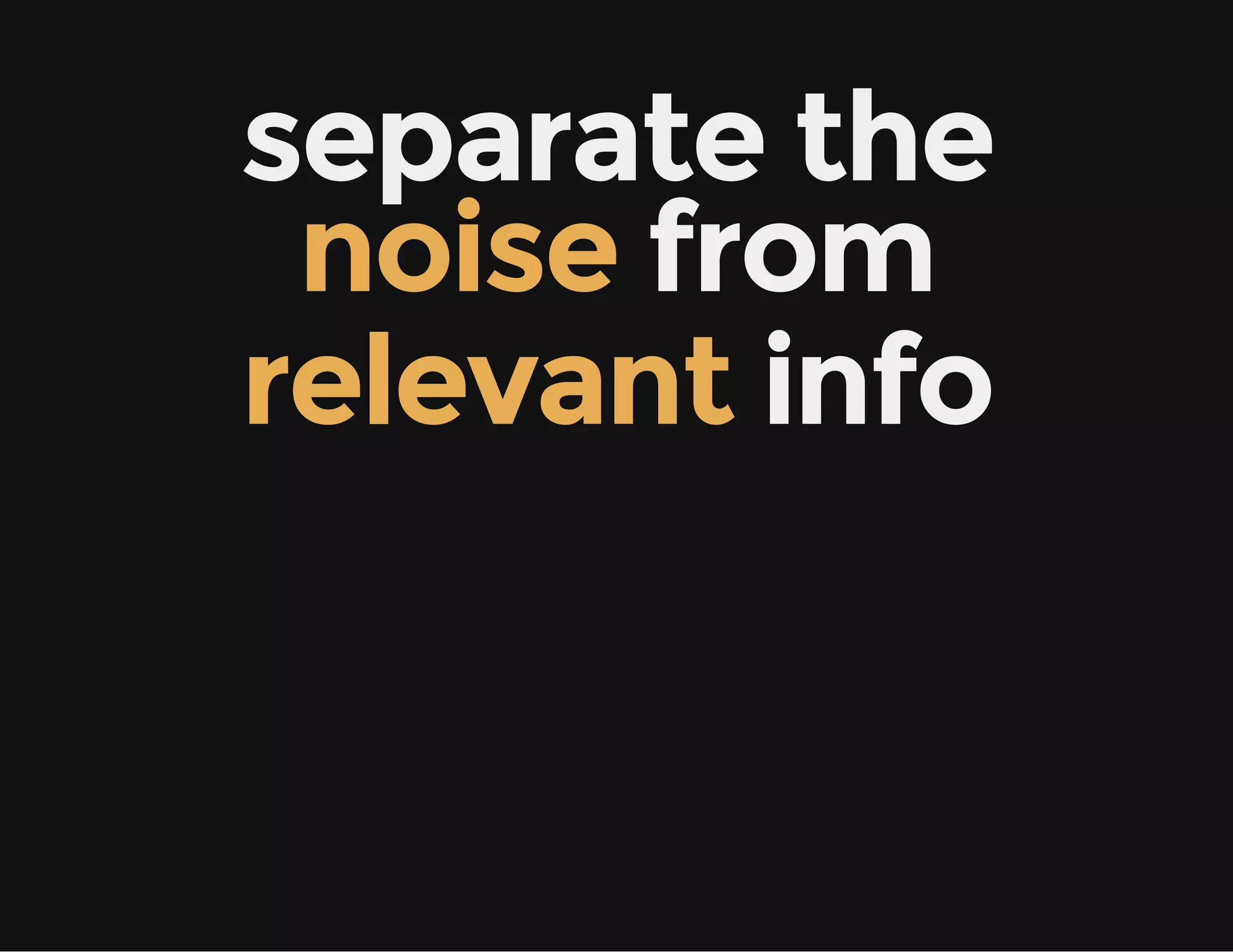 separate the
noise from
relevant info
 