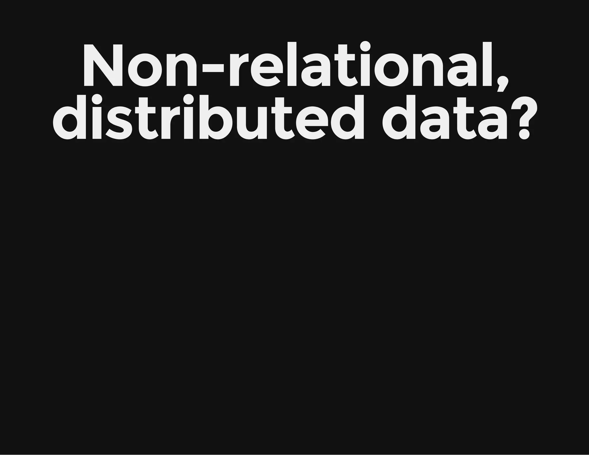 Non-relational,
distributed data?
 