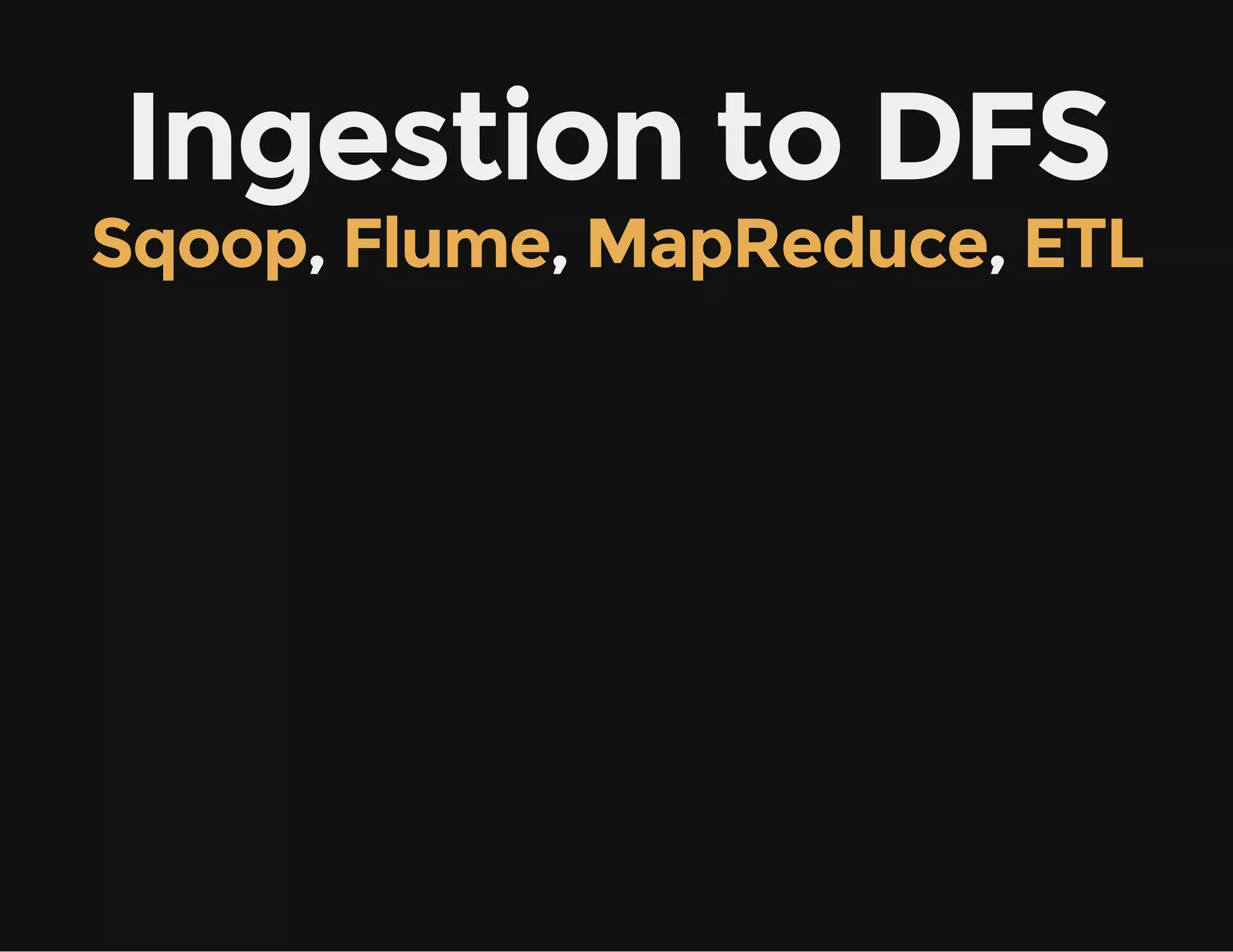 Ingestion to DFS
Sqoop, Flume, MapReduce, ETL
 