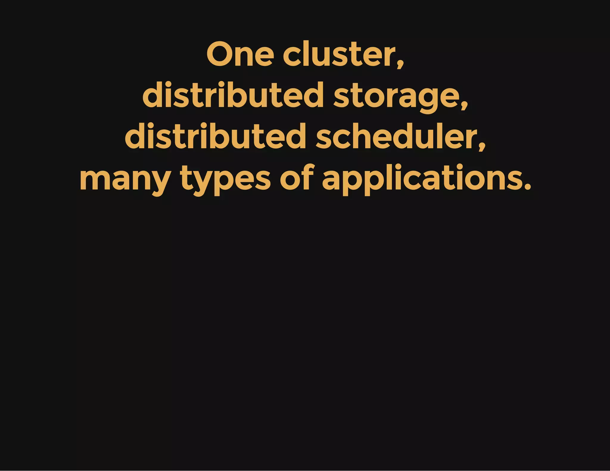 One cluster,
distributed storage,
distributed scheduler,
many types of applications.
 