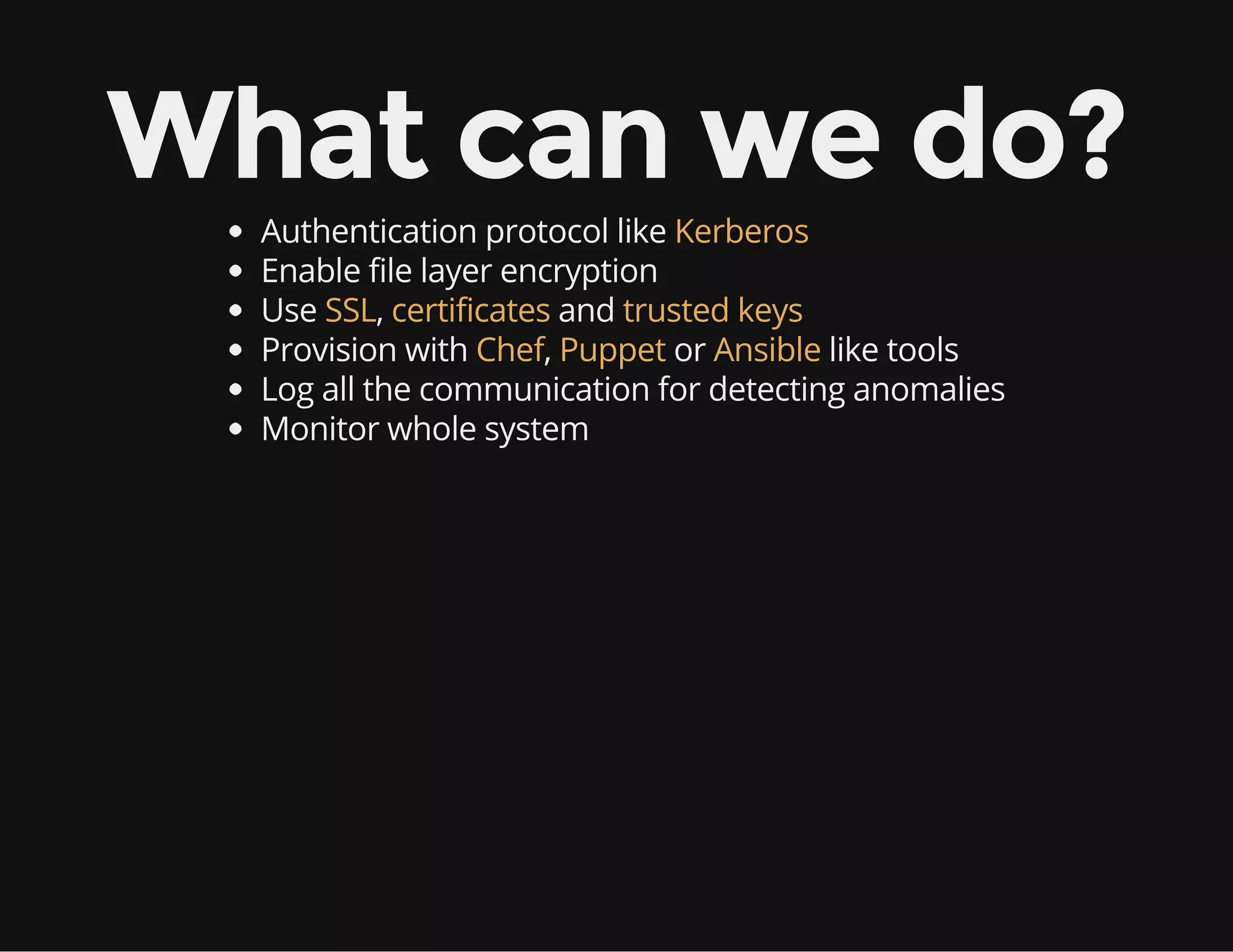 What can we do?
Authentication protocol like Kerberos
Enable file layer encryption
Use SSL, certificates and trusted keys
Provision with Chef, Puppet or Ansible like tools
Log all the communication for detecting anomalies
Monitor whole system
 