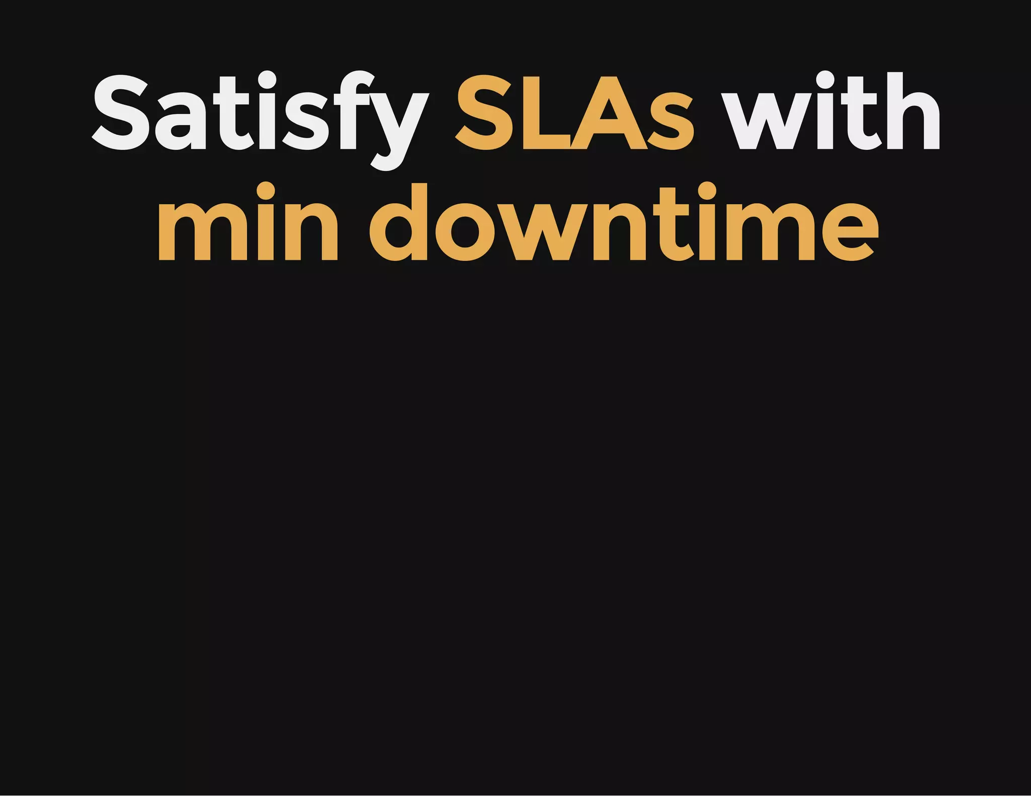 Satisfy SLAs with
min downtime
 