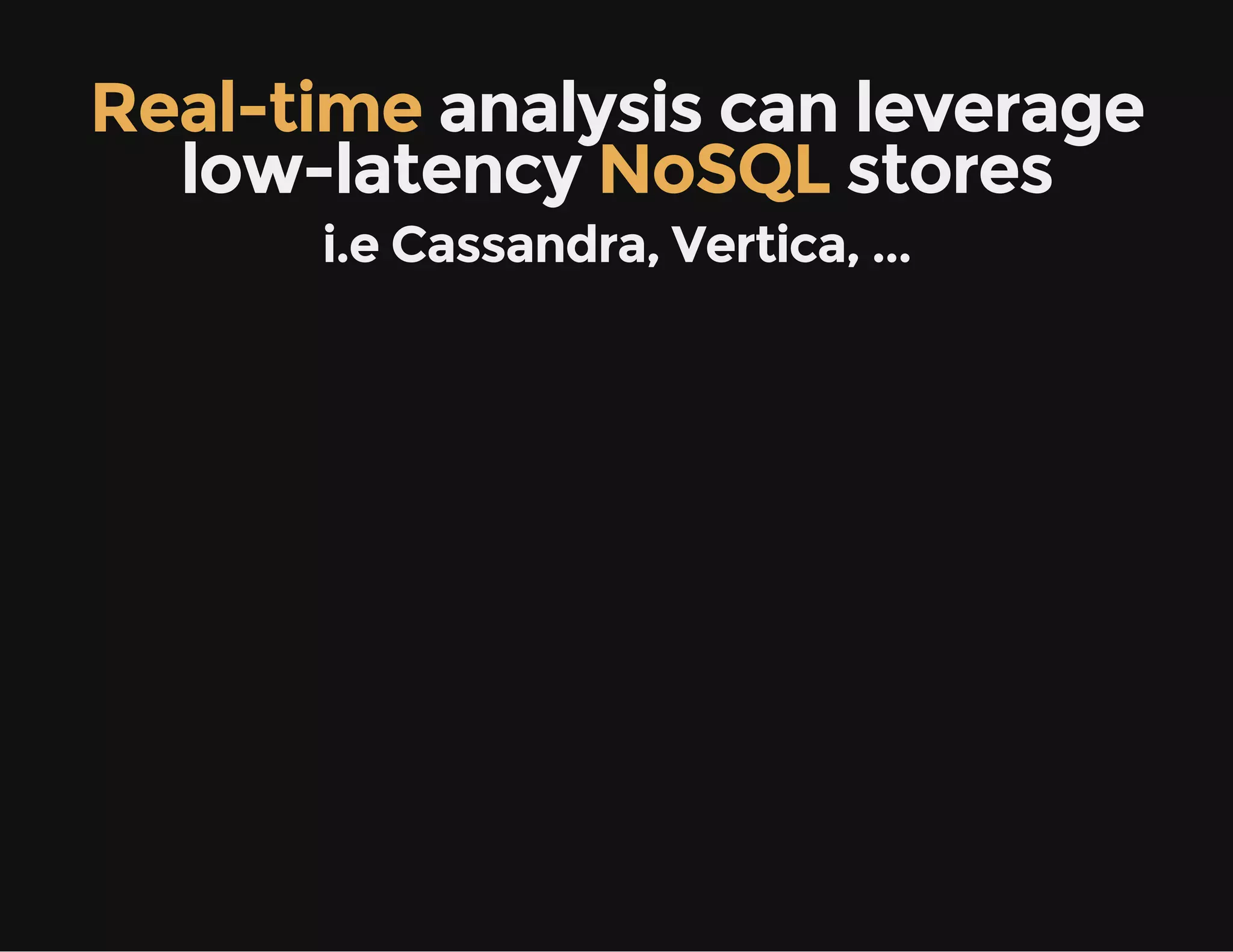 Real-time analysis can leverage
low-latency NoSQL stores
i.e Cassandra, Vertica, ...
 