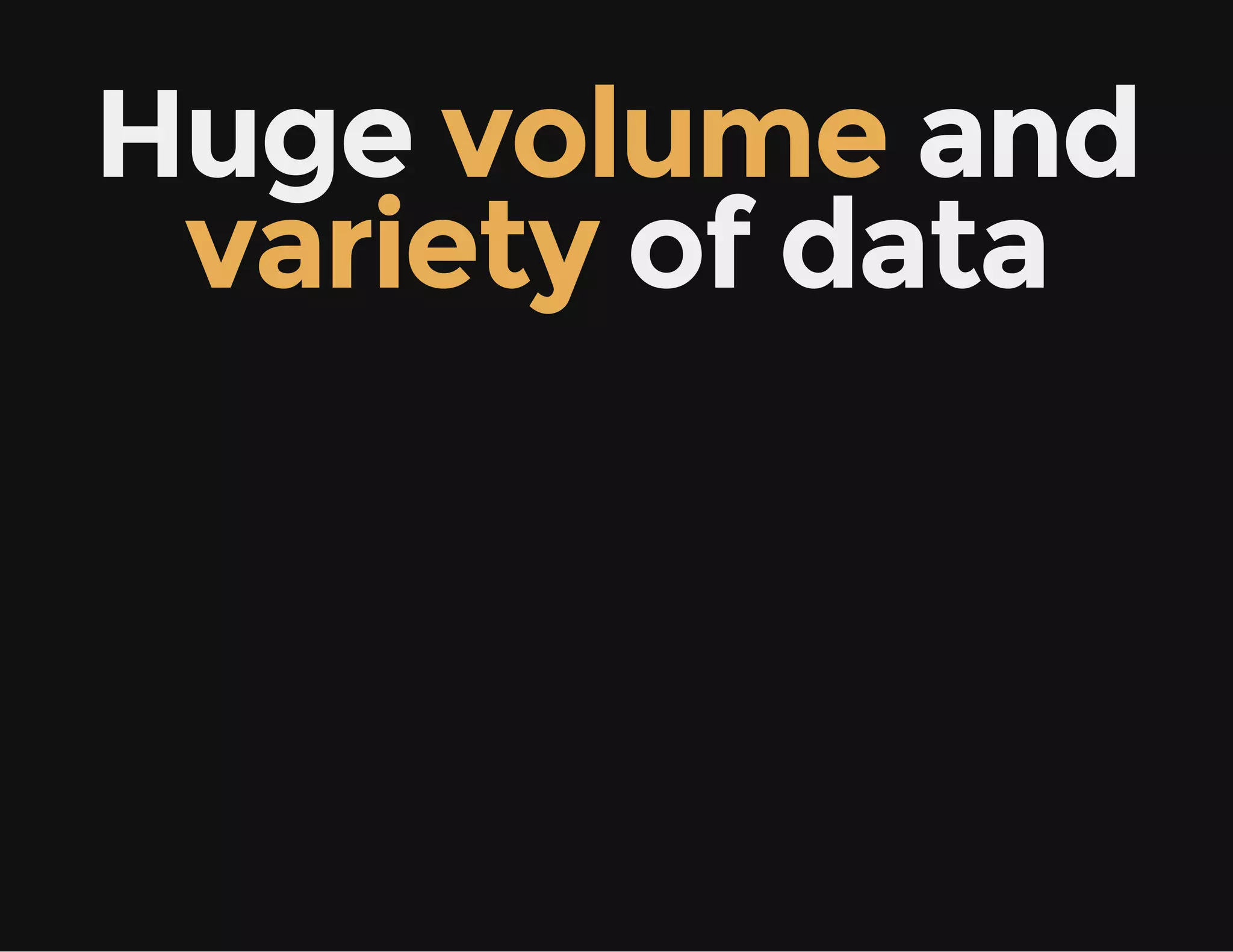 Huge volume and
variety of data
 