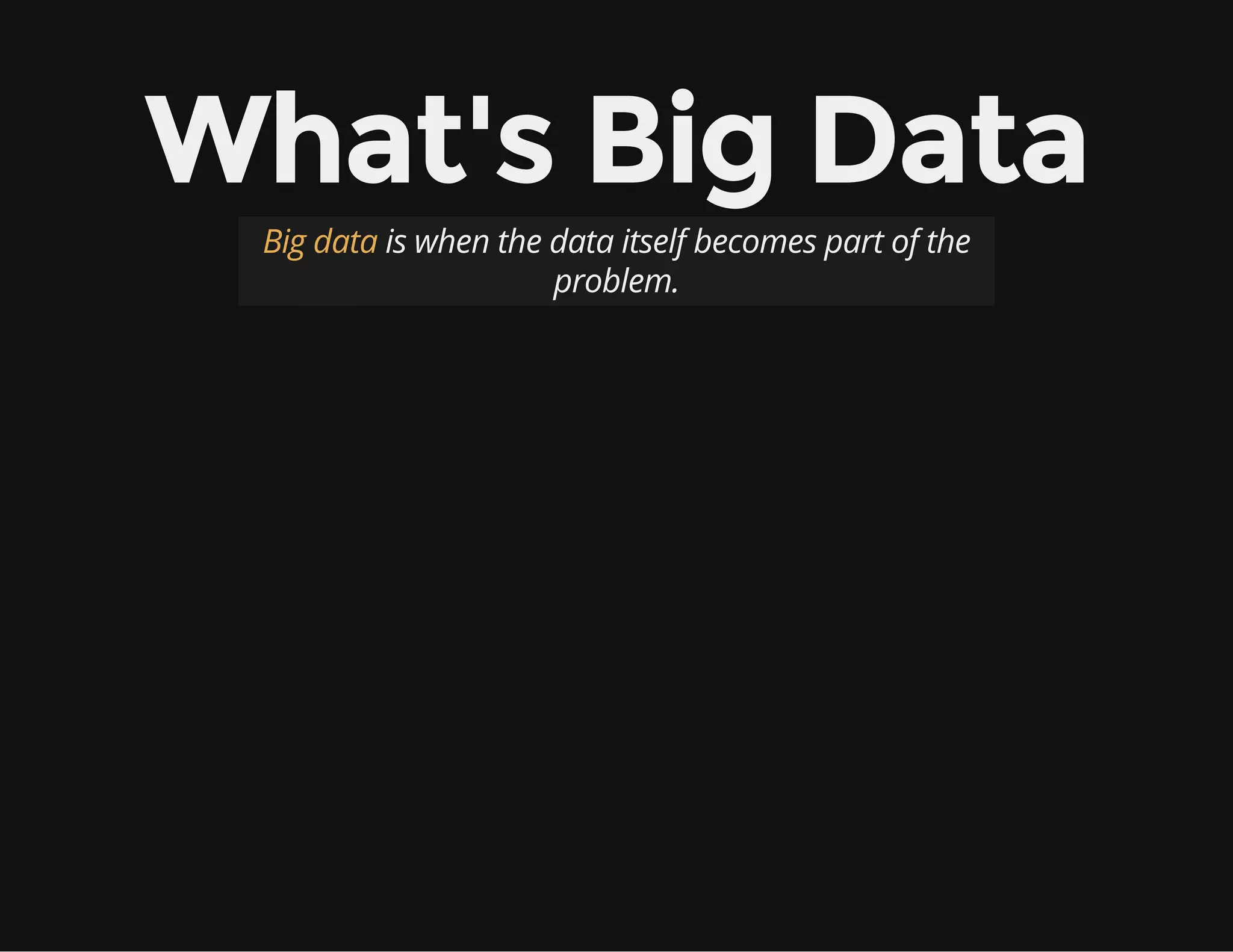 What's Big Data
Big data is when the data itself becomes part of the
problem.
 