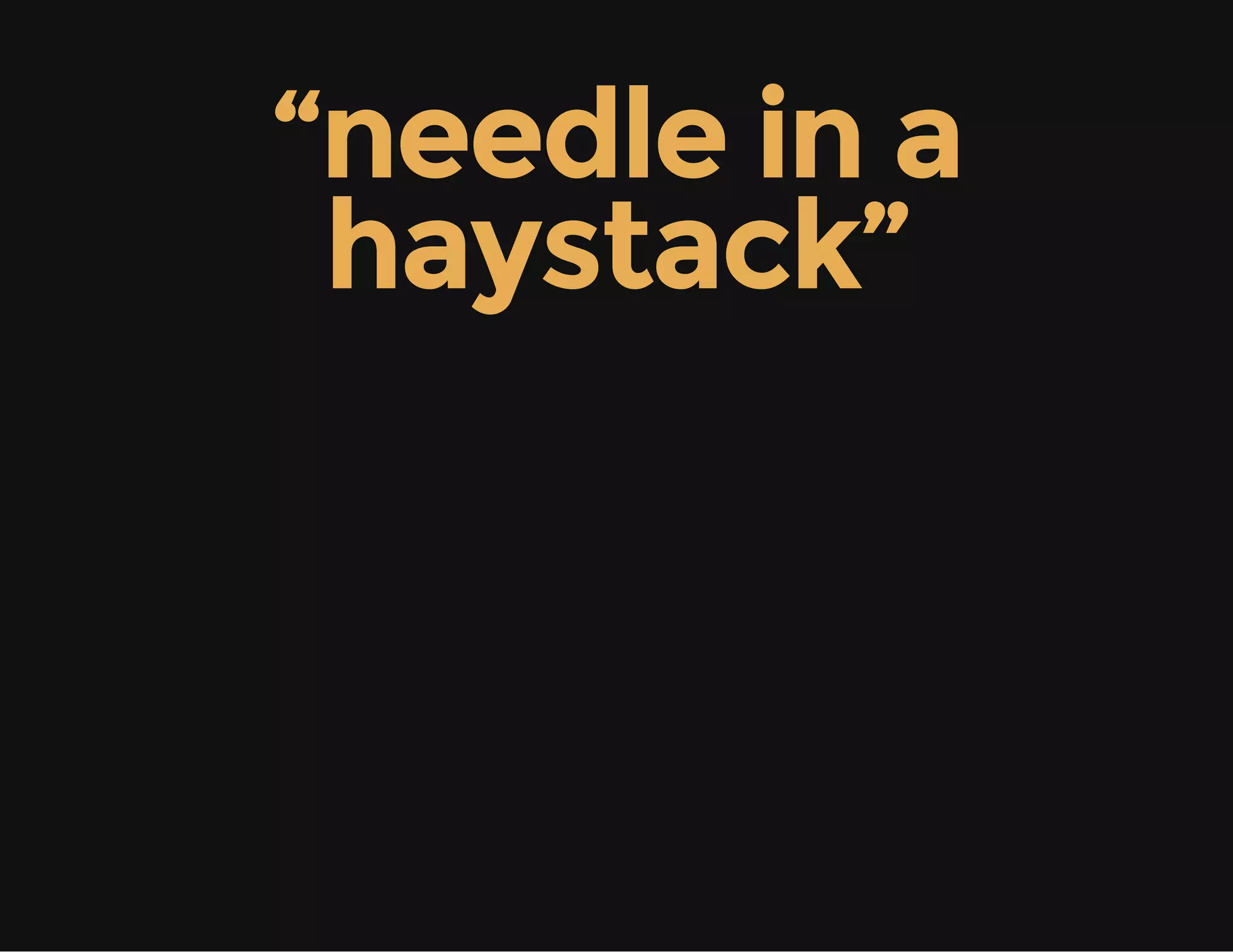 “needle in a
haystack”
 