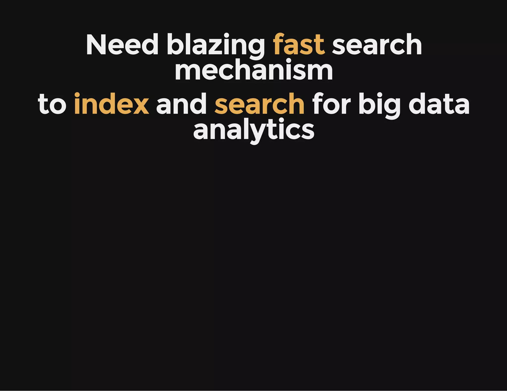 Need blazing fast search
mechanism
to index and search for big data
analytics
 