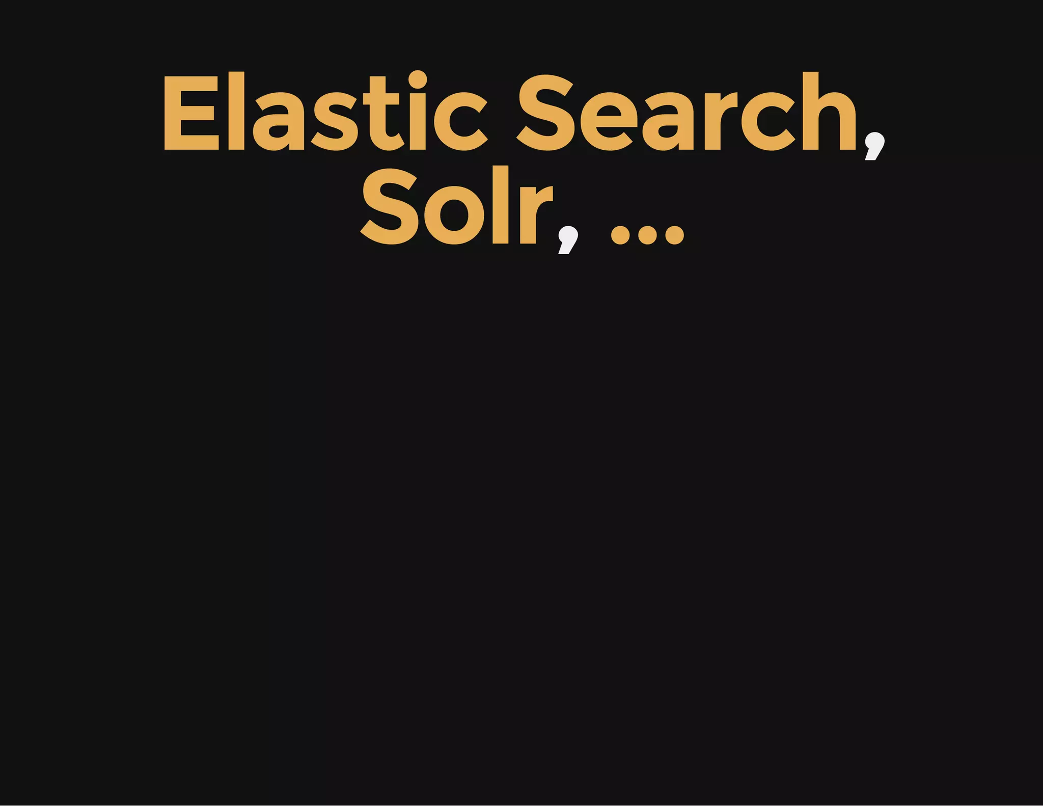 Elastic Search,
Solr, ...
 