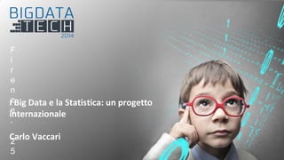 1 
Fi 
r 
enz 
e, 
25 
I Big Data e la Statistica: un progetto 
internazionale 
Carlo Vaccari 
 