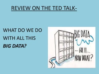 REVIEW ON THE TED TALK-
WHAT DO WE DO
WITH ALL THIS
BIG DATA?
 