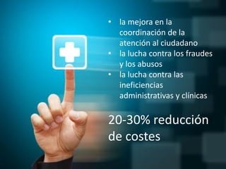 • la mejora en la
coordinación de la
atención al ciudadano
• la lucha contra los fraudes
y los abusos
• la lucha contra las
ineficiencias
administrativas y clínicas
20-30% reducción
de costes
 